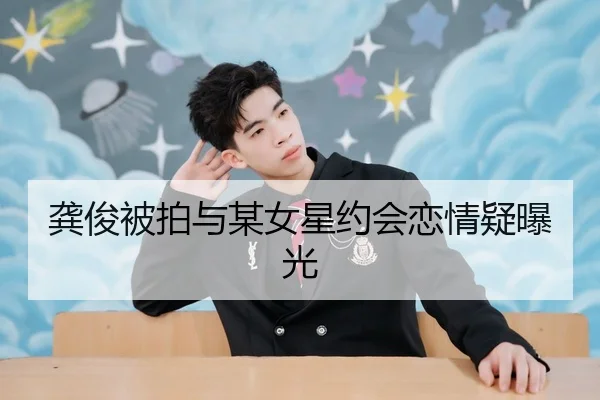 龚俊被拍与某女星约会恋情疑曝光