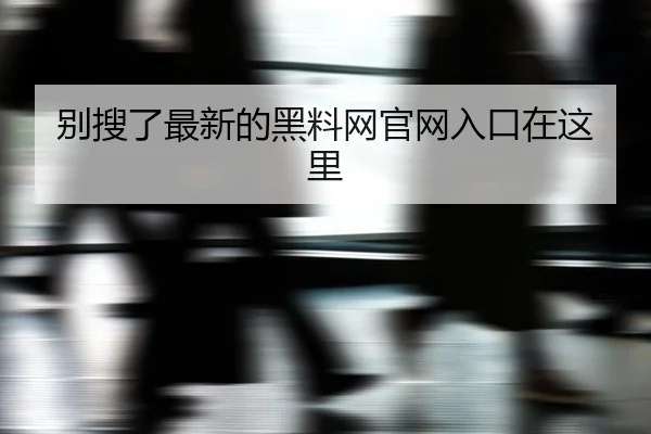 别搜了最新的黑料网官网入口在这里
