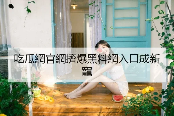 吃瓜網官網擠爆黑料網入口成新寵