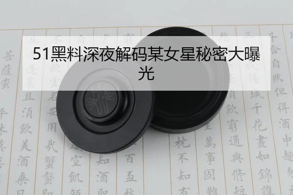 51黑料深夜解码某女星秘密大曝光