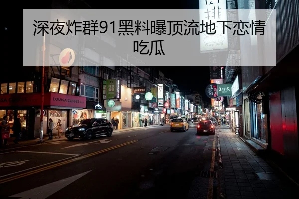 深夜炸群91黑料曝顶流地下恋情吃瓜